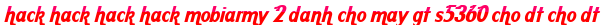 hack hack hack hack mobiarmy 2 danh cho may gt s5360 cho dt cho dt moi